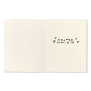 Friendship Greeting Card - Just Knowing You... Interior Message: Makes my life so much better.